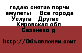 гадаю,снятие порчи,амулеты  - Все города Услуги » Другие   . Кировская обл.,Сезенево д.